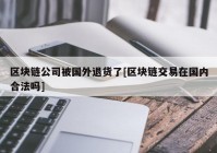 区块链公司被国外退货了[区块链交易在国内合法吗]