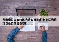 判断是否合法的区块链公司[如何判断区块链项目是否值得投资?]