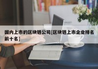 国内上市的区块链公司[区块链上市企业排名前十名]