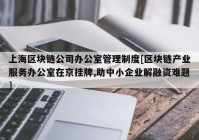 上海区块链公司办公室管理制度[区块链产业服务办公室在京挂牌,助中小企业解融资难题]