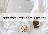 电信区块链三巨头是什么公司[电信三大域]