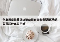 创业项目推荐区块链公司有哪些类型[区块链公司起什么名字好]