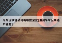 乐东区块链公司有哪些企业[温州乐东区块链产业村]