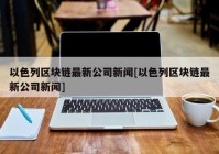 以色列区块链最新公司新闻[以色列区块链最新公司新闻]