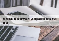 福州市区块链最大商机公司[福建区块链上市公司]