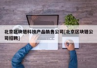 北京区块链科技产品销售公司[北京区块链公司招聘]