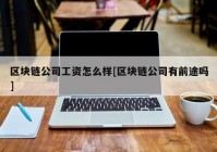 区块链公司工资怎么样[区块链公司有前途吗]