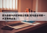 亚马逊最大的区块链公司是[亚马逊全球第一大互联网企业]