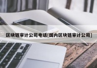 区块链审计公司电话[国内区块链审计公司]