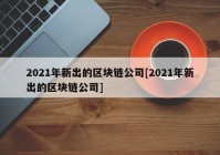 2021年新出的区块链公司[2021年新出的区块链公司]