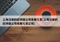 上海注册的区块链公司有那几家[上海注册的区块链公司有那几家公司]