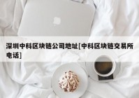 深圳中科区块链公司地址[中科区块链交易所电话]