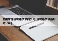 主要掌握区块链技术的公司[区块链技术最好的公司]