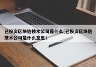 已投资区块链技术公司是什么[已投资区块链技术公司是什么意思]