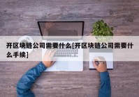 开区块链公司需要什么[开区块链公司需要什么手续]