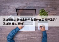 区块链无人驾驶出行平台是什么公司开发的[区块链 无人驾驶]