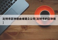 比特币区块链由谁建立公司[比特币的区块链]