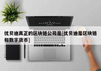 优贝迪真正的区块链公司是[优贝迪是区块链和数字货币]