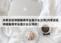 内蒙古区块链服务平台是什么公司[内蒙古区块链服务平台是什么公司的]