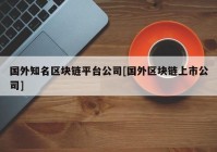 国外知名区块链平台公司[国外区块链上市公司]