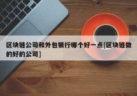 区块链公司和外包银行哪个好一点[区块链做的好的公司]