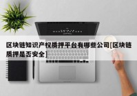 区块链知识产权质押平台有哪些公司[区块链质押是否安全]