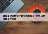 赣县正规区块链平台有哪些公司[赣州 区块链技术产业园]