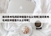 请问贵州屯间区块链是什么公司呢[请问贵州屯间区块链是什么公司呢]